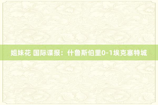 姐妹花 国际谍报：什鲁斯伯里0-1埃克塞特城