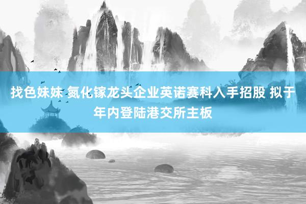 找色妹妹 氮化镓龙头企业英诺赛科入手招股 拟于年内登陆港交所主板