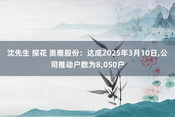 沈先生 探花 奥雅股份：达成2025年3月10日,公司推动户数为8,050户