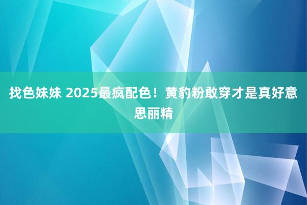 找色妹妹 2025最疯配色！黄豹粉敢穿才是真好意思丽精