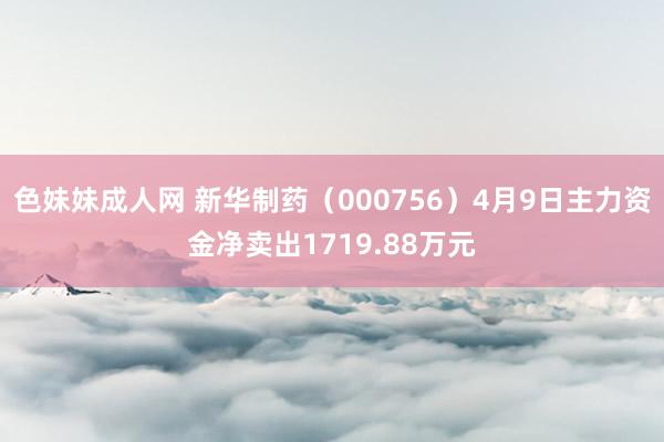 色妹妹成人网 新华制药（000756）4月9日主力资金净卖出1719.88万元