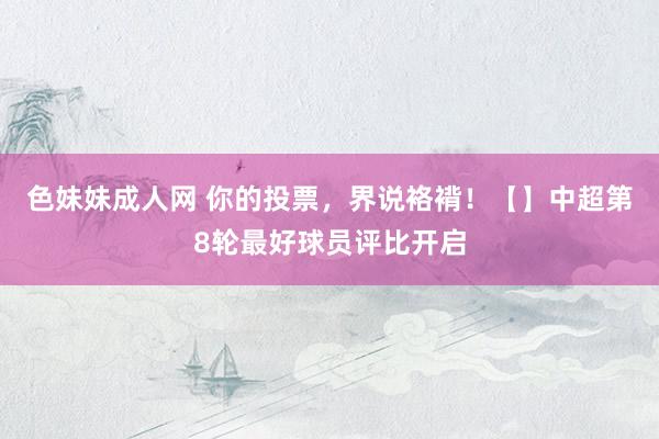 色妹妹成人网 你的投票，界说袼褙！【】中超第8轮最好球员评比开启