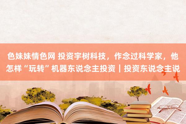 色妹妹情色网 投资宇树科技，作念过科学家，他怎样“玩转”机器东说念主投资｜投资东说念主说